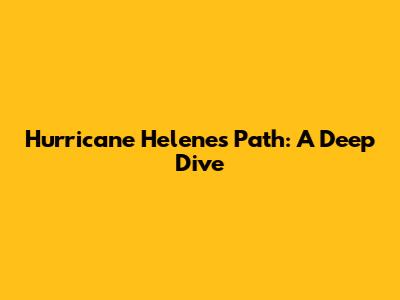 Hurricane Helene's Path: A Deep Dive