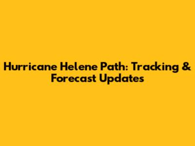 Hurricane Helene Path: Tracking & Forecast Updates
