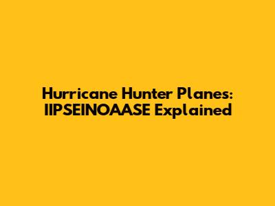 Hurricane Hunter Planes: IIPSEINOAASE Explained