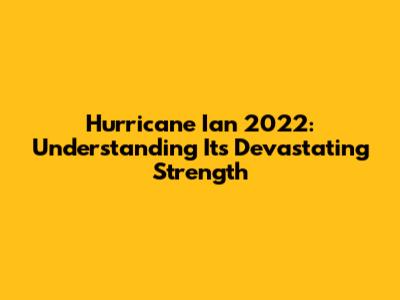Hurricane Ian 2022: Understanding Its Devastating Strength