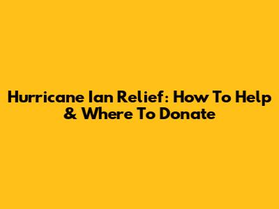 Hurricane Ian Relief: How To Help & Where To Donate