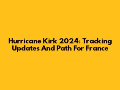 Hurricane Kirk 2024: Tracking Updates And Path For France