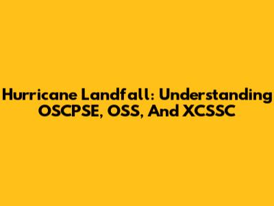 Hurricane Landfall: Understanding OSCPSE, OSS, And XCSSC