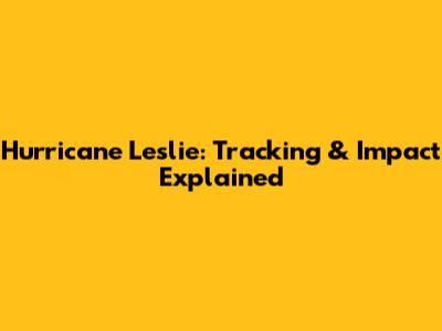 Hurricane Leslie: Tracking & Impact Explained