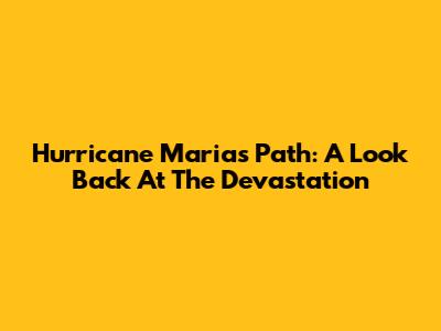 Hurricane Maria's Path: A Look Back At The Devastation