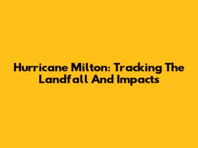 Hurricane Milton: Tracking The Landfall And Impacts