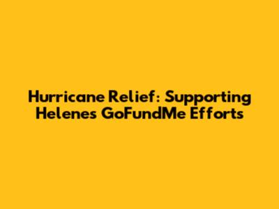 Hurricane Relief: Supporting Helene's GoFundMe Efforts