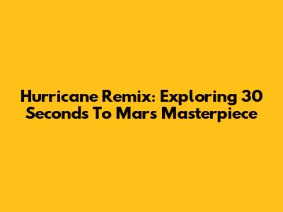Hurricane Remix: Exploring 30 Seconds To Mars' Masterpiece