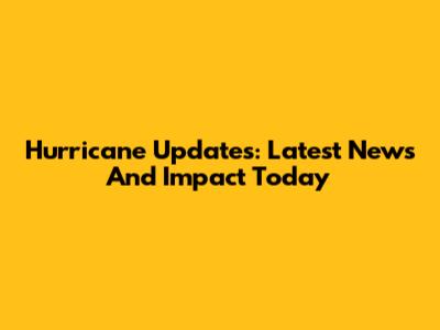 Hurricane Updates: Latest News And Impact Today