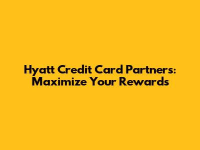 Hyatt Credit Card Partners: Maximize Your Rewards
