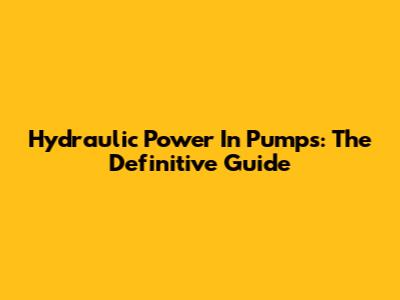 Hydraulic Power In Pumps: The Definitive Guide