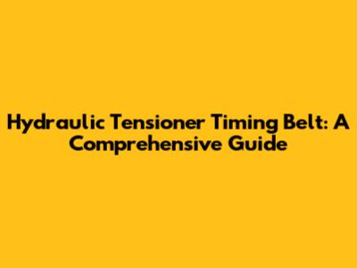 Hydraulic Tensioner Timing Belt: A Comprehensive Guide