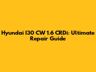 Hyundai I30 CW 1.6 CRDi: Ultimate Repair Guide