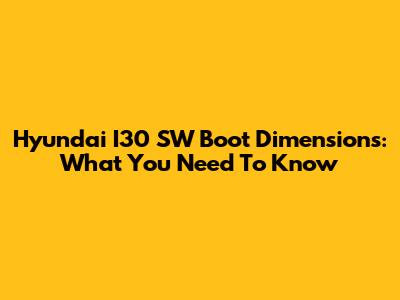 Hyundai I30 SW Boot Dimensions: What You Need To Know