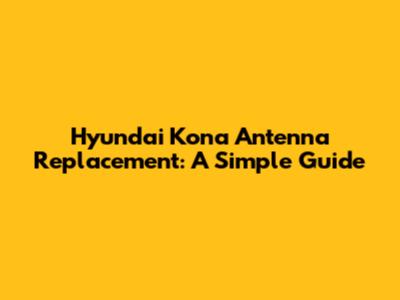 Hyundai Kona Antenna Replacement: A Simple Guide