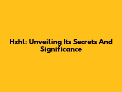 Hzhl: Unveiling Its Secrets And Significance