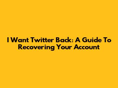 I Want Twitter Back: A Guide To Recovering Your Account