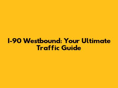 I-90 Westbound: Your Ultimate Traffic Guide
