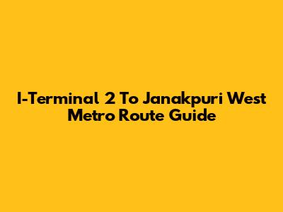 I-Terminal 2 To Janakpuri West Metro Route Guide