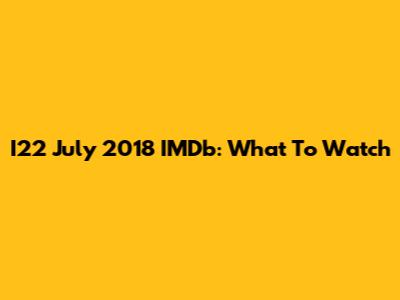 I22 July 2018 IMDb: What To Watch