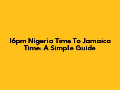 I6pm Nigeria Time To Jamaica Time: A Simple Guide