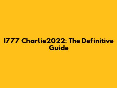 I777 Charlie2022: The Definitive Guide