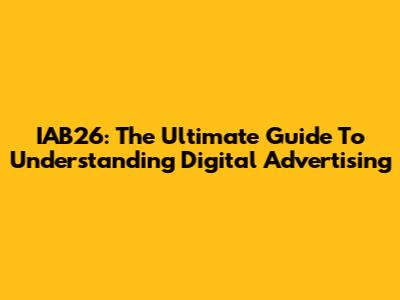 IAB26: The Ultimate Guide To Understanding Digital Advertising