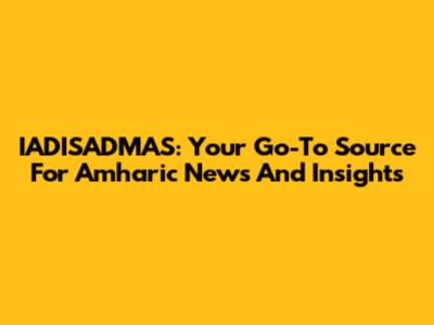IADISADMAS: Your Go-To Source For Amharic News And Insights