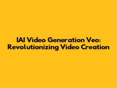 IAI Video Generation Veo: Revolutionizing Video Creation