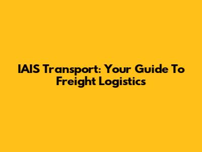 IAIS Transport: Your Guide To Freight Logistics