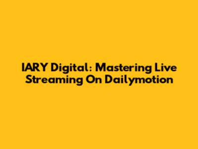 IARY Digital: Mastering Live Streaming On Dailymotion