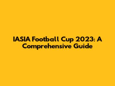 IASIA Football Cup 2023: A Comprehensive Guide