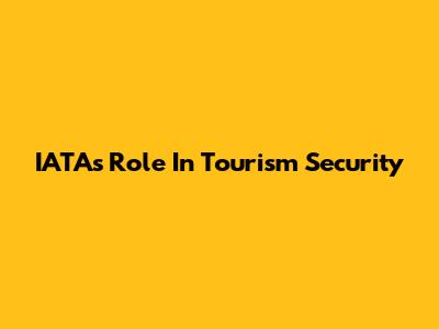 IATA's Role In Tourism Security