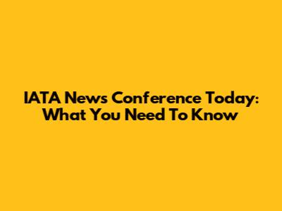 IATA News Conference Today: What You Need To Know