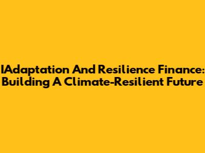 IAdaptation And Resilience Finance: Building A Climate-Resilient Future