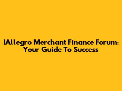 IAllegro Merchant Finance Forum: Your Guide To Success