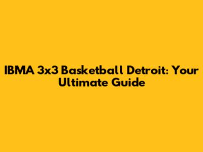 IBMA 3x3 Basketball Detroit: Your Ultimate Guide