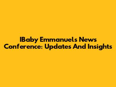 IBaby Emmanuel's News Conference: Updates And Insights