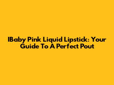 IBaby Pink Liquid Lipstick: Your Guide To A Perfect Pout