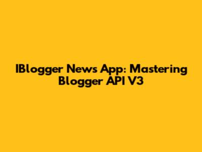 IBlogger News App: Mastering Blogger API V3