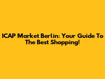 ICAP Market Berlin: Your Guide To The Best Shopping!