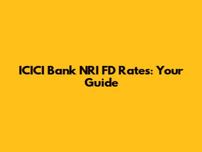 ICICI Bank NRI FD Rates: Your Guide