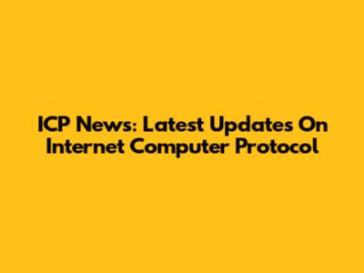 ICP News: Latest Updates On Internet Computer Protocol