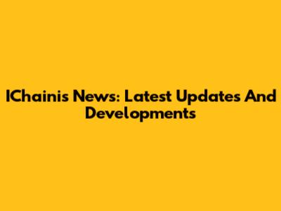 IChainis News: Latest Updates And Developments