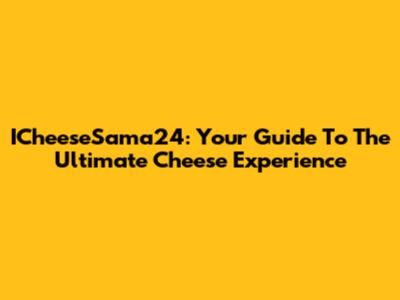 ICheeseSama24: Your Guide To The Ultimate Cheese Experience