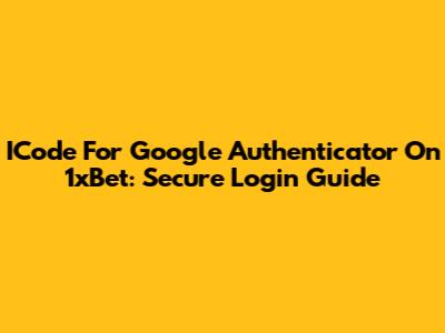 ICode For Google Authenticator On 1xBet: Secure Login Guide