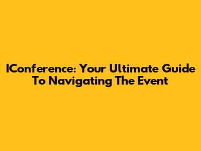 IConference: Your Ultimate Guide To Navigating The Event