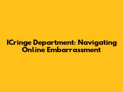 ICringe Department: Navigating Online Embarrassment