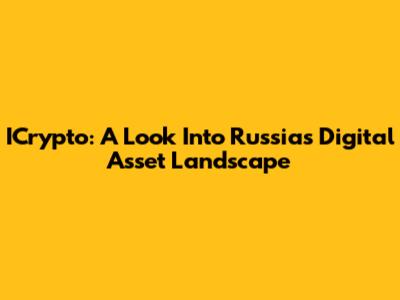ICrypto: A Look Into Russia's Digital Asset Landscape