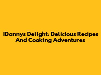 IDanny's Delight: Delicious Recipes And Cooking Adventures